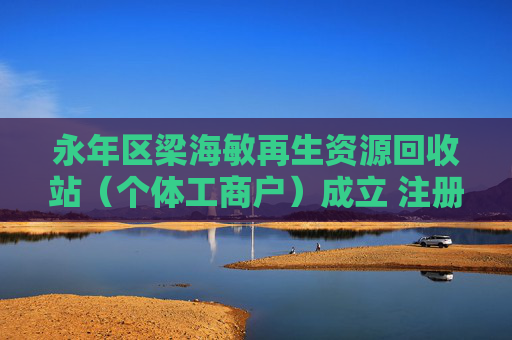 永年区梁海敏再生资源回收站(个体工商户)成立 注册资本50万人民币