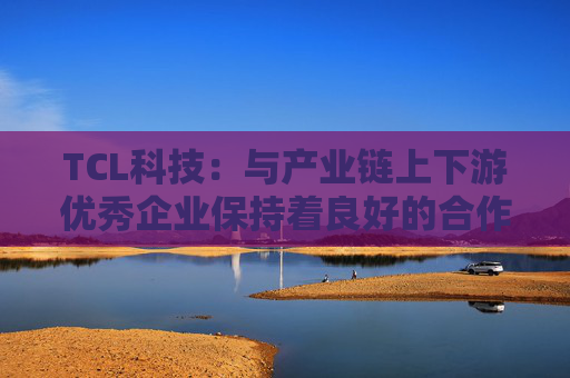 TCL科技:与产业链上下游优秀企业保持着良好的合作关系 第1张 TCL科技:与产业链上下游优秀企业保持着良好的合作关系 第1张