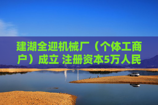 建湖全迎机械厂(个体工商户)成立 注册资本5万人民币