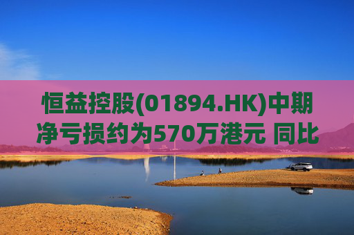 恒益控股(01894.HK)中期净亏损约为570万港元 同比减少约46.73%  第1张