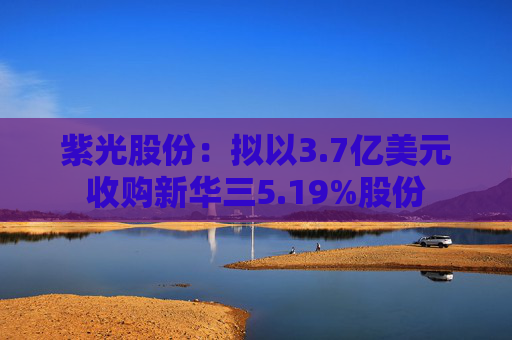 紫光股份：拟以3.7亿美元收购新华三5.19%股份