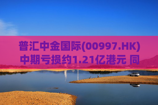 普汇中金国际(00997.HK)中期亏损约1.21亿港元 同比下降约47.62% 第1张 普汇中金国际(00997.HK)中期亏损约1.21亿港元 同比下降约47.62% 第1张