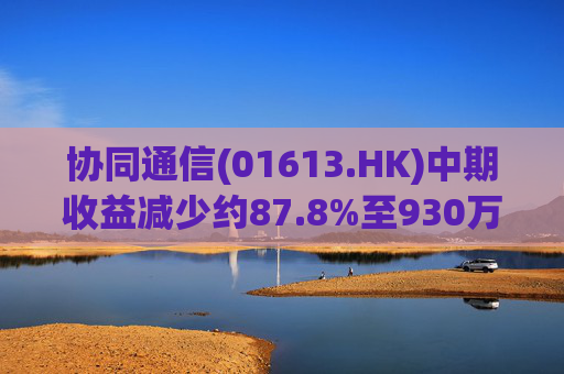 协同通信(01613.HK)中期收益减少约87.8%至930万港元  第1张