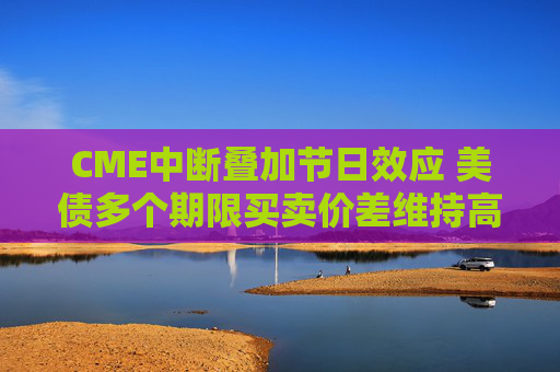 CME中断叠加节日效应 美债多个期限买卖价差维持高位 第1张 CME中断叠加节日效应 美债多个期限买卖价差维持高位 第1张