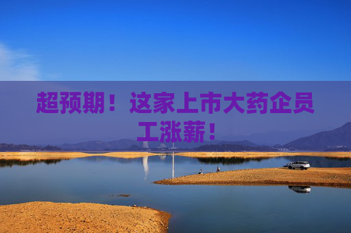 超预期!这家上市大药企员工涨薪! 第1张 超预期!这家上市大药企员工涨薪! 第1张