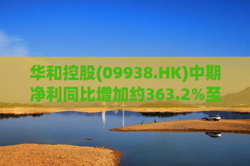 华和控股(09938.HK)中期净利同比增加约363.2%至568.4万港元
