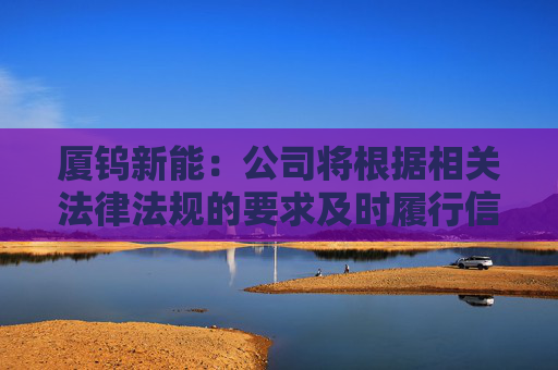 厦钨新能：公司将根据相关法律法规的要求及时履行信息披露义务