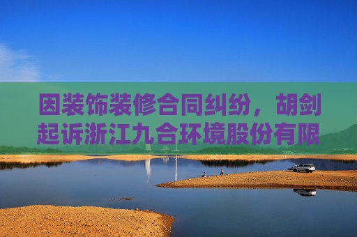 因装饰装修合同纠纷，胡剑起诉浙江九合环境股份有限公司