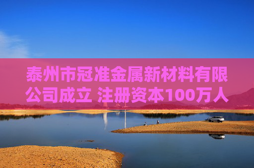 泰州市冠准金属新材料有限公司成立 注册资本100万人民币 第1张 泰州市冠准金属新材料有限公司成立 注册资本100万人民币 第1张