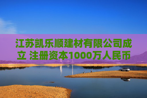 江苏凯乐顺建材有限公司成立 注册资本1000万人民币