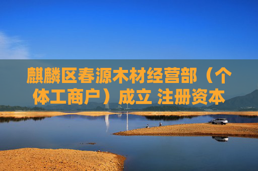 麒麟区春源木材经营部（个体工商户）成立 注册资本50万人民币