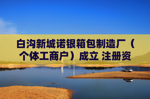 白沟新城诺银箱包制造厂（个体工商户）成立 注册资本1万人民币