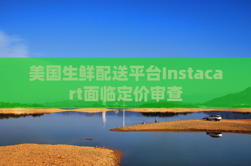 美国生鲜配送平台Instacart面临定价审查 第1张 美国生鲜配送平台Instacart面临定价审查 第1张