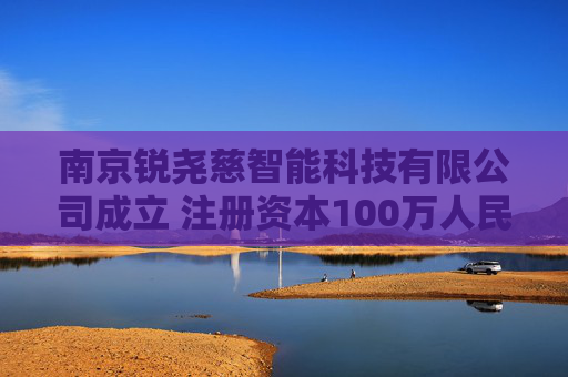 南京锐尧慈智能科技有限公司成立 注册资本100万人民币