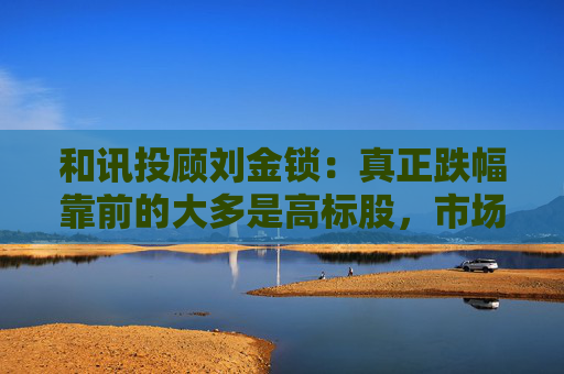 和讯投顾刘金锁:真正跌幅靠前的大多是高标股,市场随时可能展开反弹 第1张 和讯投顾刘金锁:真正跌幅靠前的大多是高标股,市场随时可能展开反弹 第1张