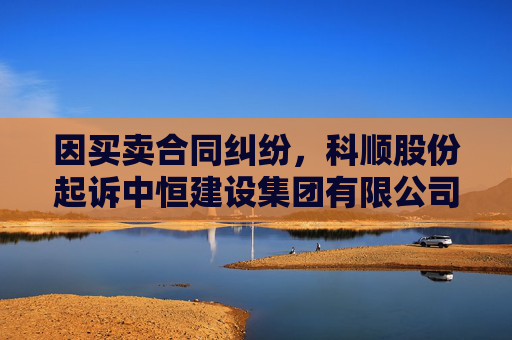 因买卖合同纠纷，科顺股份起诉中恒建设集团有限公司