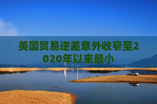 美国贸易逆差意外收窄至2020年以来最小