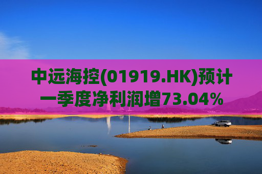 中远海控(01919.HK)预计一季度净利润增73.04%