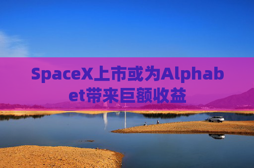 SpaceX上市或为Alphabet带来巨额收益
