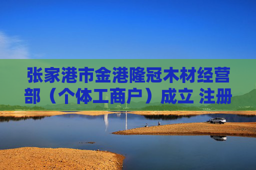 张家港市金港隆冠木材经营部（个体工商户）成立 注册资本5万人民币