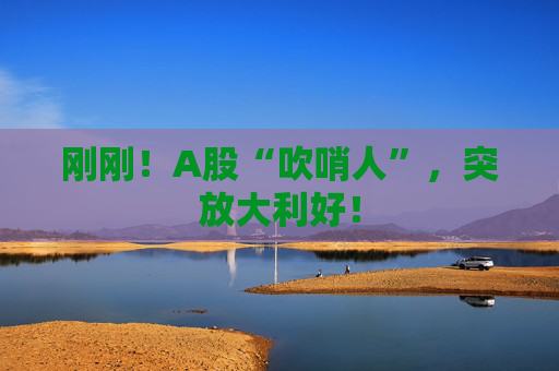 刚刚!A股“吹哨人”,突放大利好! 第1张 刚刚!A股“吹哨人”,突放大利好! 第1张