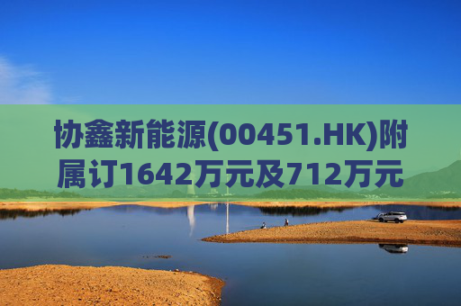 协鑫新能源(00451.HK)附属订1642万元及712万元两光伏项目合同 第1张 协鑫新能源(00451.HK)附属订1642万元及712万元两光伏项目合同 第1张