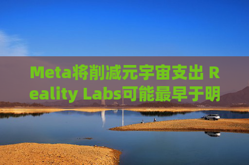 Meta将削减元宇宙支出 Reality Labs可能最早于明年1月裁员 第1张 Meta将削减元宇宙支出 Reality Labs可能最早于明年1月裁员 第1张