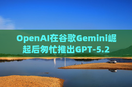 OpenAI在谷歌Gemini崛起后匆忙推出GPT-5.2