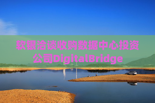 软银洽谈收购数据中心投资公司DigitalBridge 第1张 软银洽谈收购数据中心投资公司DigitalBridge 第1张