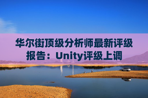 华尔街顶级分析师最新评级报告：Unity评级上调