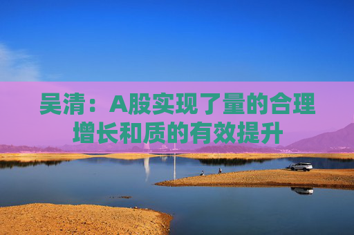 吴清:A股实现了量的合理增长和质的有效提升 第1张 吴清:A股实现了量的合理增长和质的有效提升 第1张