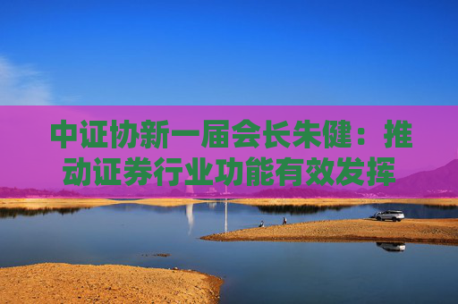 中证协新一届会长朱健:推动证券行业功能有效发挥 第1张 中证协新一届会长朱健:推动证券行业功能有效发挥 第1张