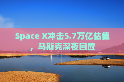 Space X冲击5.7万亿估值,马斯克深夜回应 第1张 Space X冲击5.7万亿估值,马斯克深夜回应 第1张