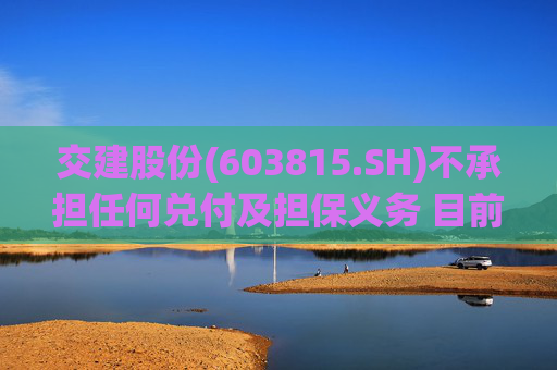 交建股份(603815.SH)不承担任何兑付及担保义务 目前生产经营一切正常 第1张 交建股份(603815.SH)不承担任何兑付及担保义务 目前生产经营一切正常 第1张