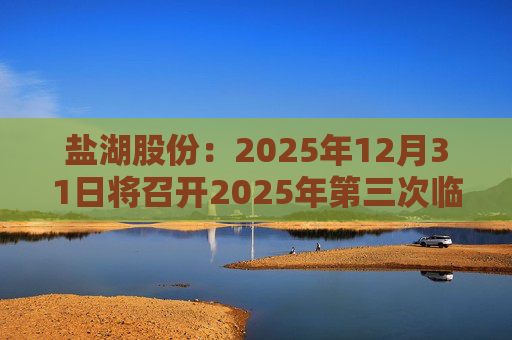 盐湖股份：2025年12月31日将召开2025年第三次临时股东会