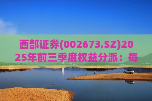西部证券(002673.SZ)2025年前三季度权益分派：每股拟派利0.02元
