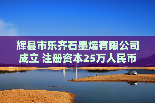 辉县市乐齐石墨烯有限公司成立 注册资本25万人民币