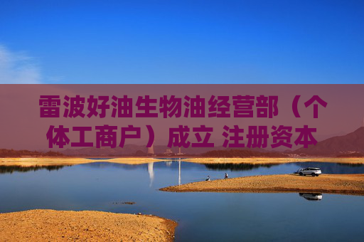 雷波好油生物油经营部（个体工商户）成立 注册资本2万人民币