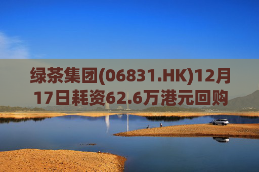 绿茶集团(06831.HK)12月17日耗资62.6万港元回购10万股