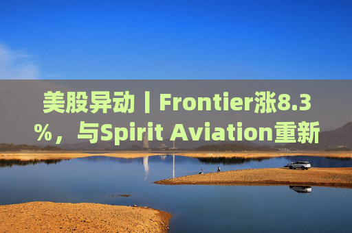 美股异动丨Frontier涨8.3%，与Spirit Aviation重新启动合并谈判