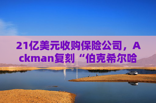 21亿美元收购保险公司,Ackman复刻“伯克希尔哈撒韦” 第1张 21亿美元收购保险公司,Ackman复刻“伯克希尔哈撒韦” 第1张