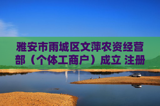 雅安市雨城区文萍农资经营部（个体工商户）成立 注册资本10万人民币