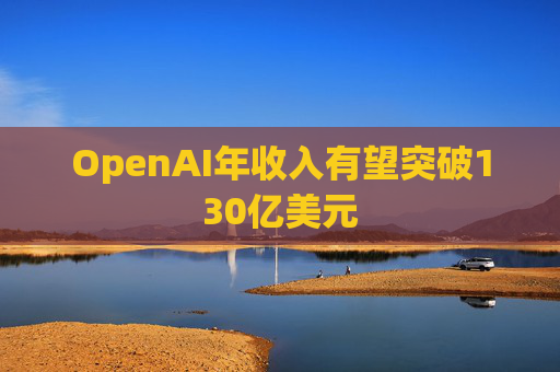 OpenAI年收入有望突破130亿美元