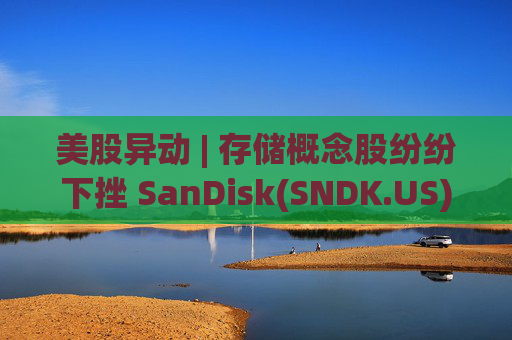 美股异动 | 存储概念股纷纷下挫 SanDisk(SNDK.US)跌超12% 第1张 美股异动 | 存储概念股纷纷下挫 SanDisk(SNDK.US)跌超12% 第1张