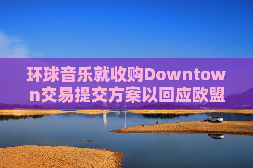 环球音乐就收购Downtown交易提交方案以回应欧盟异议