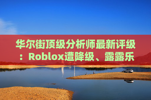 华尔街顶级分析师最新评级：Roblox遭降级、露露乐蒙获上调
