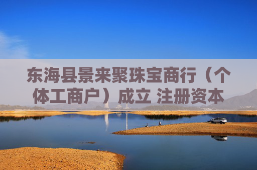 东海县景来聚珠宝商行（个体工商户）成立 注册资本3万人民币