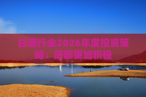 白酒行业2026年度投资策略:底部更加积极 第1张 白酒行业2026年度投资策略:底部更加积极 第1张