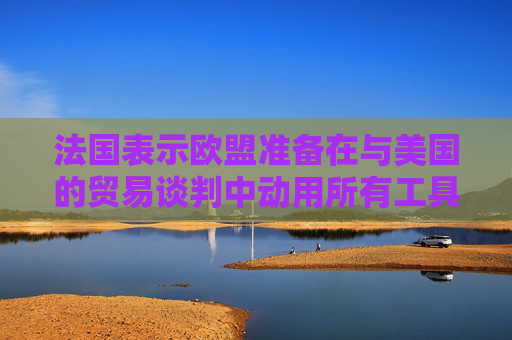 法国表示欧盟准备在与美国的贸易谈判中动用所有工具  第1张