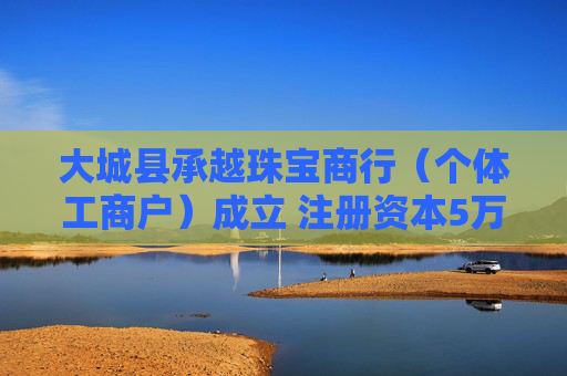 大城县承越珠宝商行（个体工商户）成立 注册资本5万人民币